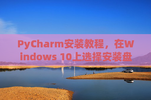 PyCharm安装教程，在Windows 10上选择安装盘